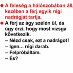 VICC: A feleség a hálószobában áll, kezében a férj egyik régi nadrágjával. A férj az ágy szélén ül, és érzi, hogy most vizsga következik. 65014faf-8381-4f72-a25b-f7d5dcb521ec