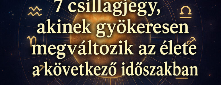 7 csillagjegy, akinek gyökeresen megváltozik az élete a következő időszakban