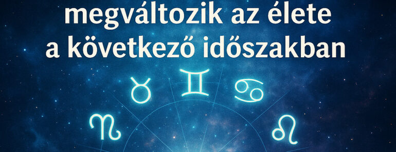 10 csillagjegy, akinek gyökeresen megváltozik az élete a következő időszakban