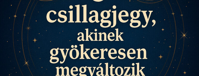 3 csillagjegy, akinek gyökeresen megváltozik az élete a következő időszakban!