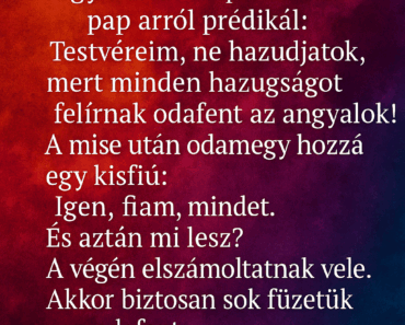 Egy falusi templomban a pap arról prédikál: – Testvéreim, ne hazudjatok, mert minden hazugságot felírnak odafent az angyalok! Egy falusi templomban a pap arról prédikál: – Testvéreim, ne hazudjatok, mert minden hazugságot felírnak odafent az angyalok!