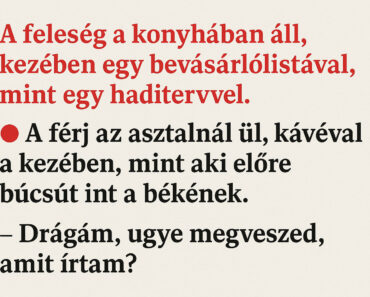 A feleség a konyhában áll, kezében egy bevásárlólistával, mint egy haditervvel. A férj az asztalnál ül, kávéval a kezében, mint aki előre búcsút int a békének. A feleség a konyhában áll, kezében egy bevásárlólistával, mint egy haditervvel. A férj az asztalnál ül, kávéval a kezében, mint aki előre búcsút int a békének.