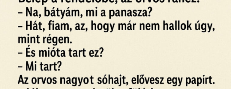 A székely bácsi egy nap úgy dönt, elmegy az orvoshoz. Belép a rendelőbe, az orvos ránéz: – Na, bátyám, mi a panasza?  – Hát, fiam, az, hogy már…