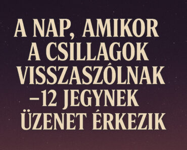 A NAP, AMIKOR A CSILLAGOK VISSZASZÓLNAK – 12 JEGYNEK ÜZENET ÉRKEZIK