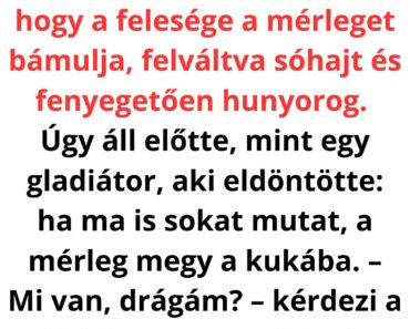 A férj belép a fürdőszobába, és látja, hogy a felesége a mérleget bámulja, felváltva sóhajt és fenyegetően hunyorog. Úgy áll előtte, mint egy gladiátor, aki eldöntötte: ha ma is sokat mutat, a mérleg megy a kukába.