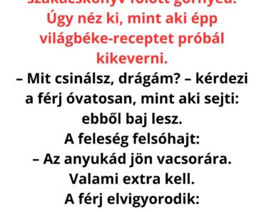 A férj belép a konyhába, és látja, hogy a felesége egy hatalmas szakácskönyv fölött görnyed.  Úgy néz ki, mint aki épp világbéke-receptet próbál kikeverni.  – Mit csinálsz, drágám?