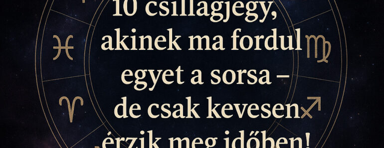 10 csillagjegy, akinek ma fordul egyet a sorsa – de csak kevesen érzik meg időben!