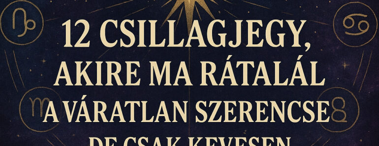 12 csillagjegy, akire ma rátalál a váratlan szerencse – de csak kevesen ismerik fel időben!